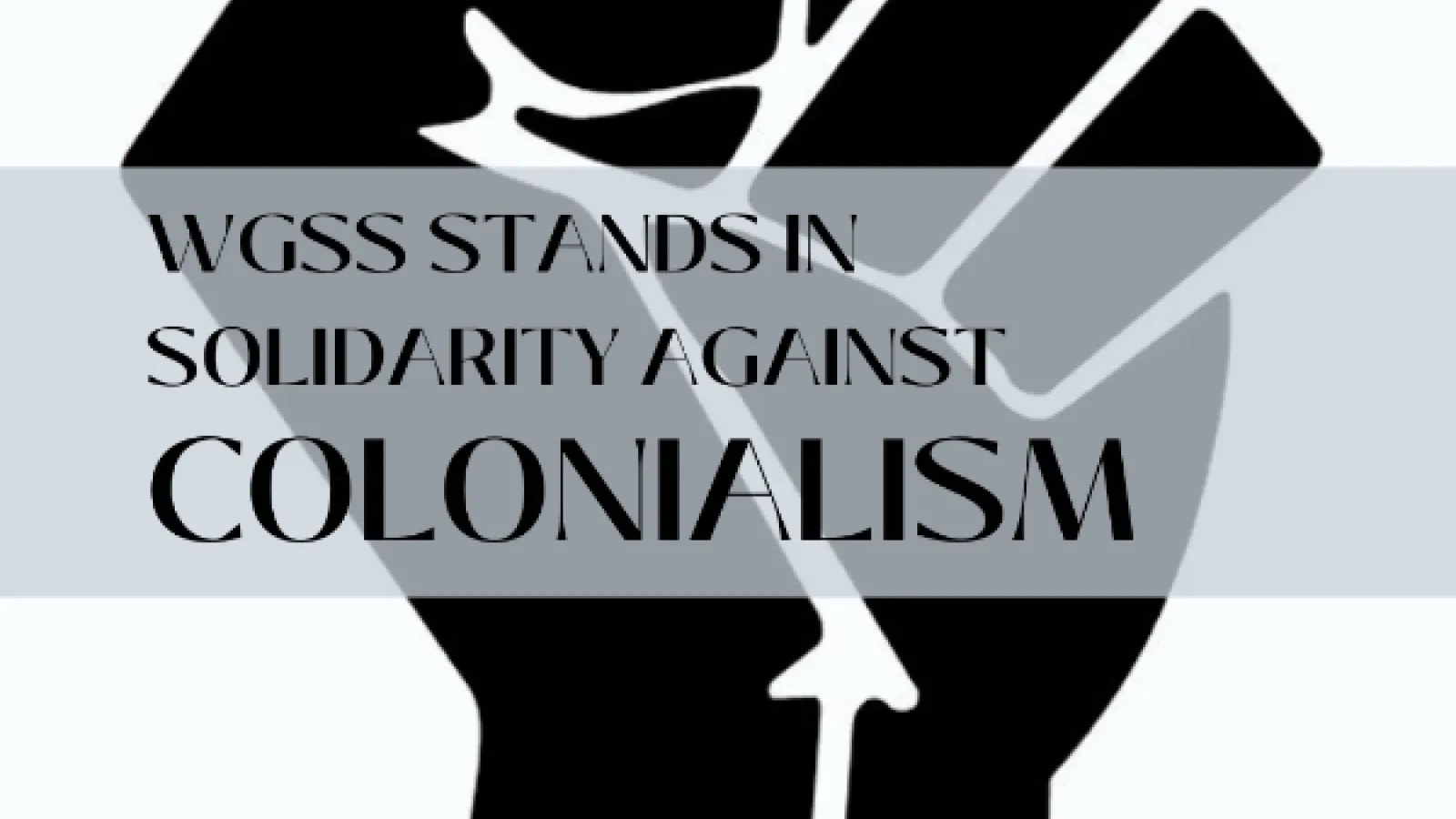 Image of a fist held in the air with text over top. The text reads WGSS stands in solidarity with colonialism.
